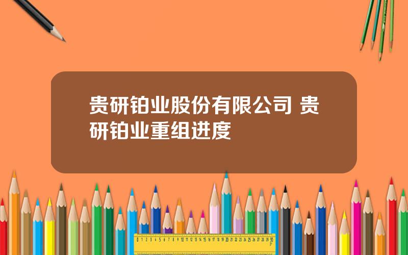 贵研铂业股份有限公司 贵研铂业重组进度